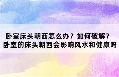 卧室床头朝西怎么办？如何破解？ 卧室的床头朝西会影响风水和健康吗